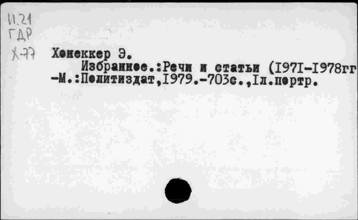 ﻿104
ГД?	? ’
Хенвккер Э.
Избрание®.:Речи и статьи (1971-1978гг
-М.:Педитиздат,1979.-703с.,1л.пертр.